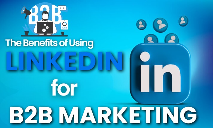 The Benefits of Using LinkedIn for B2B Marketing